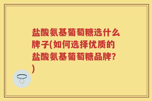 盐酸氨基葡萄糖选什么牌子(如何选择优质的盐酸氨基葡萄糖品牌?) 盐酸氨基葡萄糖选什么牌子(如何选择优质的盐酸氨基葡萄糖品牌?)