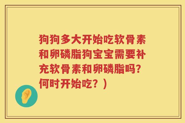 狗狗多大开始吃软骨素和卵磷脂狗宝宝需要补充软骨素和卵磷脂吗?何时开始吃?) 狗狗多大开始吃软骨素和卵磷脂狗宝宝需要补充软骨素和卵磷脂吗?何时开始吃?)