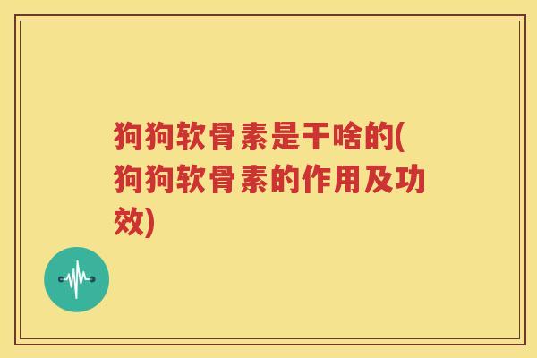 狗狗软骨素是干啥的(狗狗软骨素的作用及功效) 狗狗软骨素是干啥的(狗狗软骨素的作用及功效)