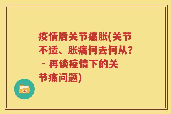 疫情后关节痛胀(关节不适、胀痛何去何从？ - 再谈疫情下的关节痛问题)