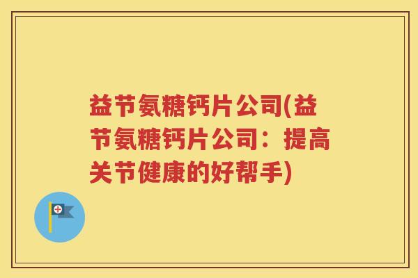 益节氨糖钙片公司(益节氨糖钙片公司：提高关节健康的好帮手)