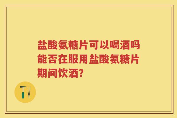 盐酸氨糖片可以喝酒吗能否在服用盐酸氨糖片期间饮酒? 盐酸氨糖片可以喝酒吗能否在服用盐酸氨糖片期间饮酒?