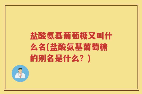 盐酸氨基葡萄糖又叫什么名(盐酸氨基葡萄糖的别名是什么?) 盐酸氨基葡萄糖又叫什么名(盐酸氨基葡萄糖的别名是什么?)