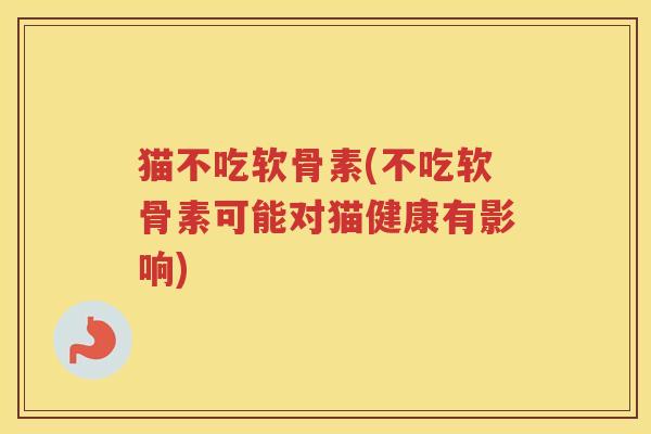 猫不吃软骨素(不吃软骨素可能对猫健康有影响) 猫不吃软骨素(不吃软骨素可能对猫健康有影响)