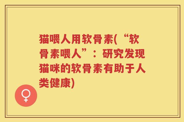 猫喂人用软骨素(“软骨素喂人”:研究发现猫咪的软骨素有助于人类健康) 猫喂人用软骨素(“软骨素喂人”:研究发现猫咪的软骨素有助于人类健康)