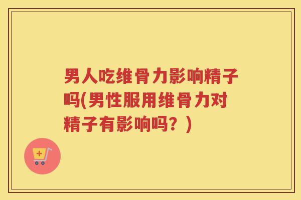 男人吃维骨力影响精子吗(男性服用维骨力对精子有影响吗?) 男人吃维骨力影响精子吗(男性服用维骨力对精子有影响吗?)