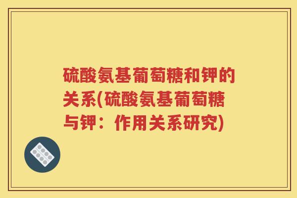 硫酸氨基葡萄糖和钾的关系(硫酸氨基葡萄糖与钾：作用关系研究)