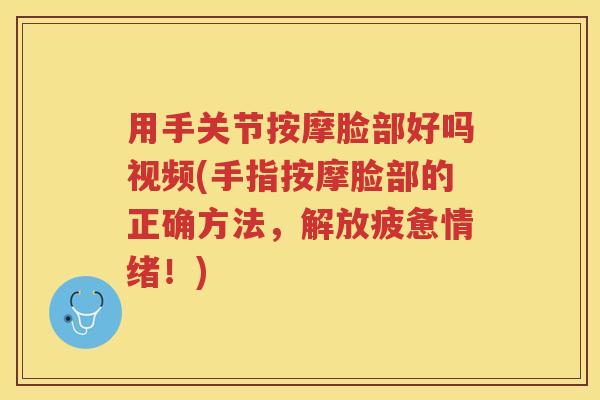 用手关节按摩脸部好吗视频(手指按摩脸部的正确方法,解放疲惫情绪!) 用手关节按摩脸部好吗视频(手指按摩脸部的正确方法,解放疲惫情绪!)