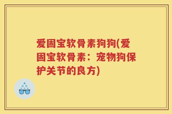 爱固宝软骨素狗狗(爱固宝软骨素:宠物狗保护关节的良方) 爱固宝软骨素狗狗(爱固宝软骨素:宠物狗保护关节的良方)