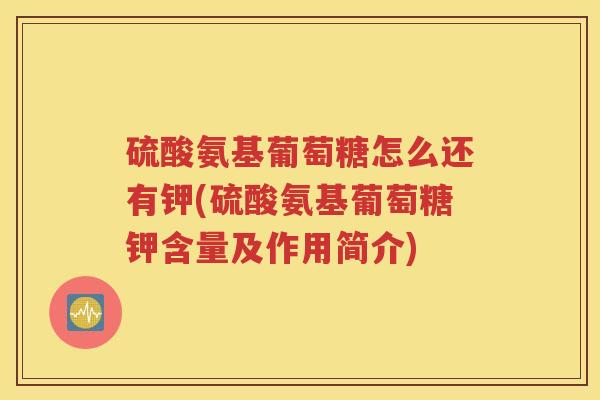 硫酸氨基葡萄糖怎么还有钾(硫酸氨基葡萄糖钾含量及作用简介) 硫酸氨基葡萄糖怎么还有钾(硫酸氨基葡萄糖钾含量及作用简介)