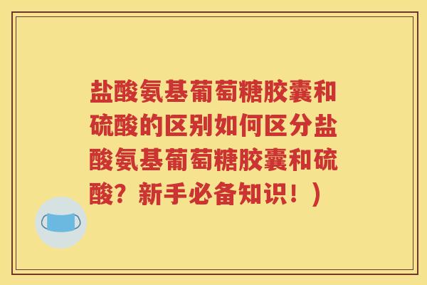 盐酸氨基葡萄糖胶囊和硫酸的区别如何区分盐酸氨基葡萄糖胶囊和硫酸?新手必备知识!) 盐酸氨基葡萄糖胶囊和硫酸的区别如何区分盐酸氨基葡萄糖胶囊和硫酸?新手必备知识!)