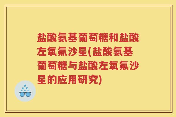 盐酸氨基葡萄糖和盐酸左氧氟沙星(盐酸氨基葡萄糖与盐酸左氧氟沙星的应用研究)