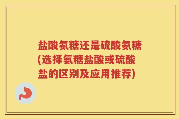 盐酸氨糖还是硫酸氨糖(选择氨糖盐酸或硫酸盐的区别及应用推荐) 盐酸氨糖还是硫酸氨糖(选择氨糖盐酸或硫酸盐的区别及应用推荐)