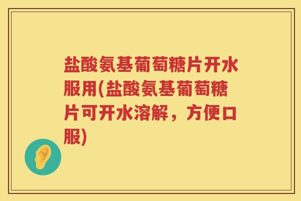 盐酸氨基葡萄糖片开水服用(盐酸氨基葡萄糖片可开水溶解,方便口服) 盐酸氨基葡萄糖片开水服用(盐酸氨基葡萄糖片可开水溶解,方便口服)