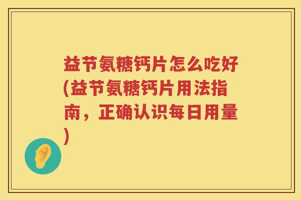 益节氨糖钙片怎么吃好(益节氨糖钙片用法指南,正确认识每日用量) 益节氨糖钙片怎么吃好(益节氨糖钙片用法指南,正确认识每日用量)