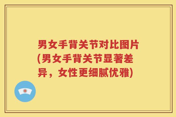 男女手背关节对比图片(男女手背关节显著差异,女性更细腻优雅) 男女手背关节对比图片(男女手背关节显著差异,女性更细腻优雅)