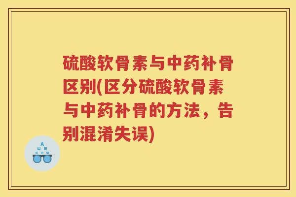 硫酸软骨素与补骨区别(区分硫酸软骨素与补骨的方法,告别混淆失误) 硫酸软骨素与补骨区别(区分硫酸软骨素与补骨的方法,告别混淆失误)