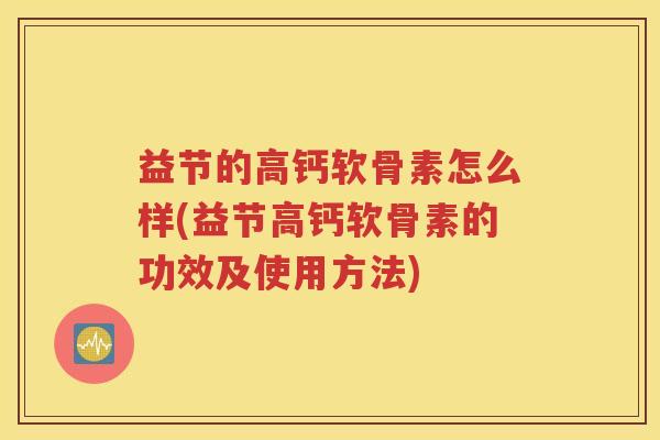 益节的高钙软骨素怎么样(益节高钙软骨素的功效及使用方法) 益节的高钙软骨素怎么样(益节高钙软骨素的功效及使用方法)