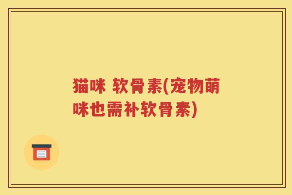 猫咪 软骨素(宠物萌咪也需补软骨素) 猫咪 软骨素(宠物萌咪也需补软骨素)