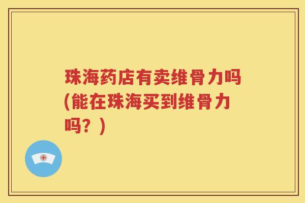 珠海药店有卖维骨力吗(能在珠海买到维骨力吗？)
