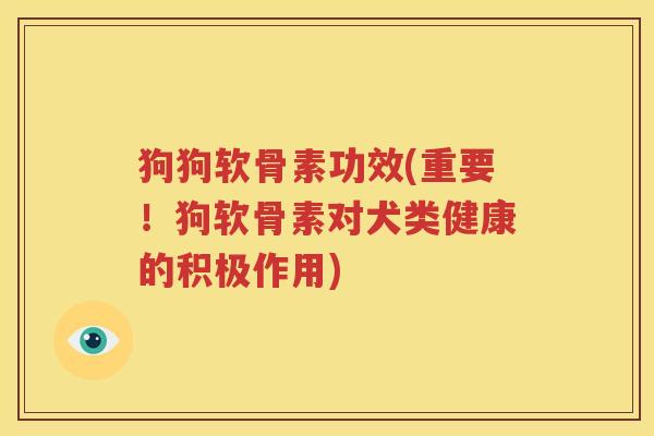 狗狗软骨素功效(重要！狗软骨素对犬类健康的积极作用)