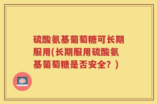 硫酸氨基葡萄糖可长期服用(长期服用硫酸氨基葡萄糖是否安全？)