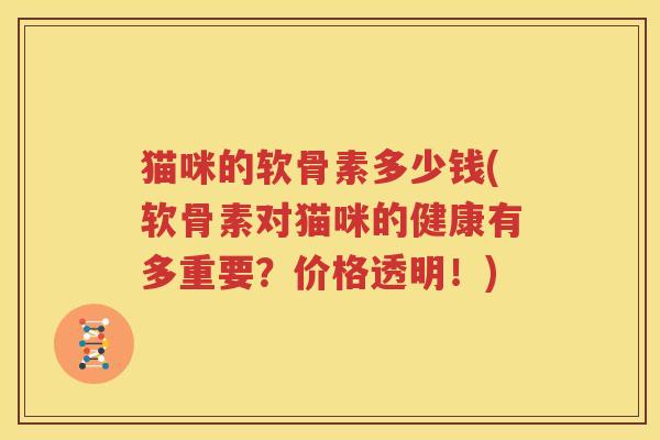 猫咪的软骨素多少钱(软骨素对猫咪的健康有多重要?价格透明!) 猫咪的软骨素多少钱(软骨素对猫咪的健康有多重要?价格透明!)