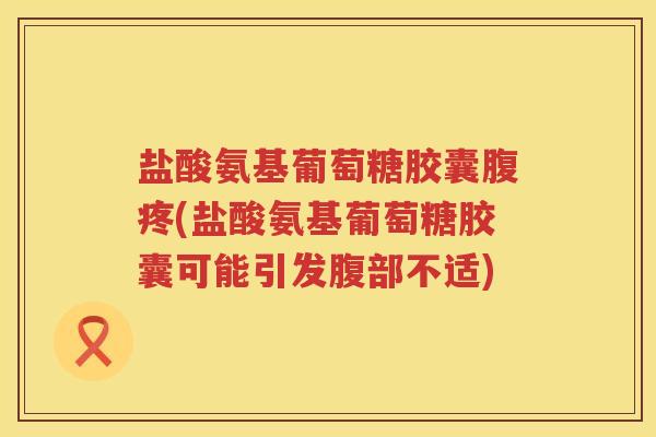 盐酸氨基葡萄糖胶囊腹疼(盐酸氨基葡萄糖胶囊可能引发腹部不适) 盐酸氨基葡萄糖胶囊腹疼(盐酸氨基葡萄糖胶囊可能引发腹部不适)