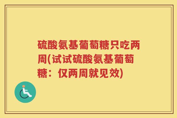 硫酸氨基葡萄糖只吃两周(试试硫酸氨基葡萄糖:仅两周就见效) 硫酸氨基葡萄糖只吃两周(试试硫酸氨基葡萄糖:仅两周就见效)