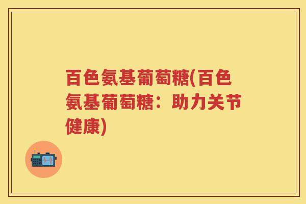 百色氨基葡萄糖(百色氨基葡萄糖：助力关节健康)