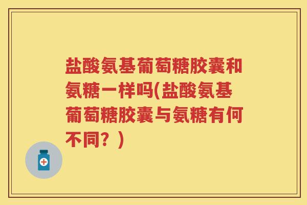 盐酸氨基葡萄糖胶囊和氨糖一样吗(盐酸氨基葡萄糖胶囊与氨糖有何不同?) 盐酸氨基葡萄糖胶囊和氨糖一样吗(盐酸氨基葡萄糖胶囊与氨糖有何不同?)