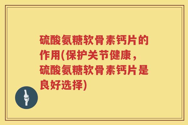 硫酸氨糖软骨素钙片的作用(保护关节健康,硫酸氨糖软骨素钙片是良好选择) 硫酸氨糖软骨素钙片的作用(保护关节健康,硫酸氨糖软骨素钙片是良好选择)