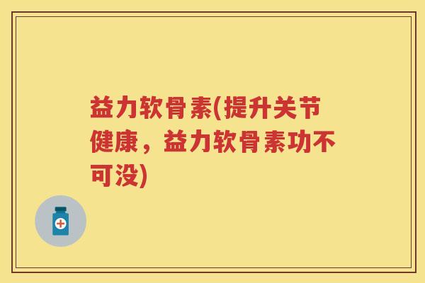 益力软骨素(提升关节健康,益力软骨素功不可没) 益力软骨素(提升关节健康,益力软骨素功不可没)