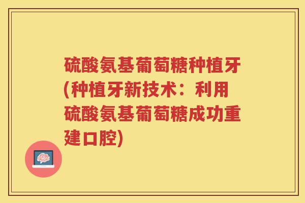 硫酸氨基葡萄糖种植牙(种植牙新技术：利用硫酸氨基葡萄糖成功重建口腔)