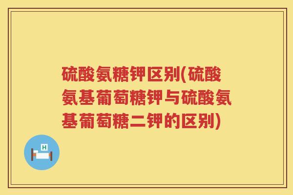 硫酸氨糖钾区别(硫酸氨基葡萄糖钾与硫酸氨基葡萄糖二钾的区别)