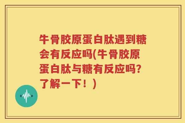 牛骨胶原蛋白肽遇到糖会有反应吗(牛骨胶原蛋白肽与糖有反应吗?了解一下!) 牛骨胶原蛋白肽遇到糖会有反应吗(牛骨胶原蛋白肽与糖有反应吗?了解一下!)