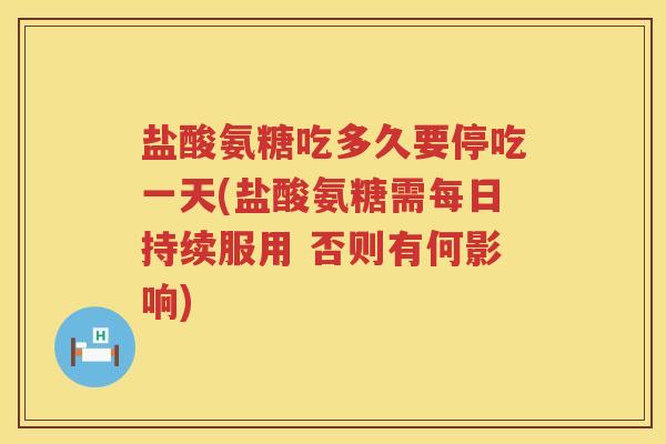 盐酸氨糖吃多久要停吃一天(盐酸氨糖需每日持续服用 否则有何影响) 盐酸氨糖吃多久要停吃一天(盐酸氨糖需每日持续服用 否则有何影响)
