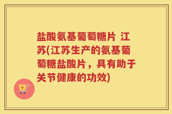 盐酸氨基葡萄糖片 江苏(江苏生产的氨基葡萄糖盐酸片,具有助于关节健康的功效) 盐酸氨基葡萄糖片 江苏(江苏生产的氨基葡萄糖盐酸片,具有助于关节健康的功效)