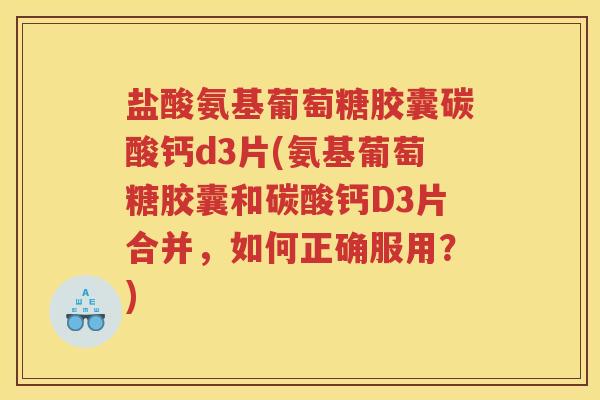 盐酸氨基葡萄糖胶囊碳酸钙d3片(氨基葡萄糖胶囊和碳酸钙D3片合并,如何正确服用?) 盐酸氨基葡萄糖胶囊碳酸钙d3片(氨基葡萄糖胶囊和碳酸钙D3片合并,如何正确服用?)