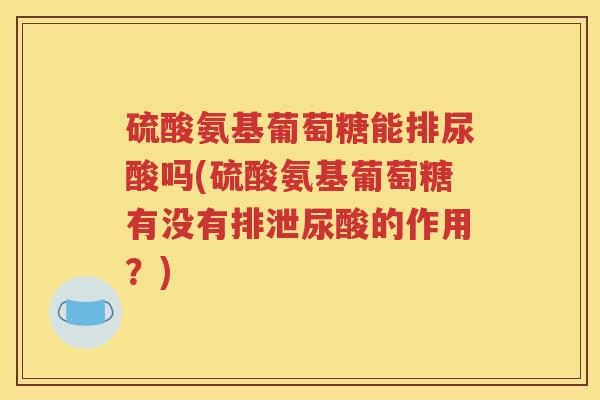硫酸氨基葡萄糖能排尿酸吗(硫酸氨基葡萄糖有没有排泄尿酸的作用?) 硫酸氨基葡萄糖能排尿酸吗(硫酸氨基葡萄糖有没有排泄尿酸的作用?)