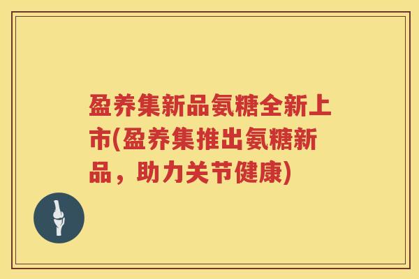 盈养集新品氨糖全新上市(盈养集推出氨糖新品,助力关节健康) 盈养集新品氨糖全新上市(盈养集推出氨糖新品,助力关节健康)