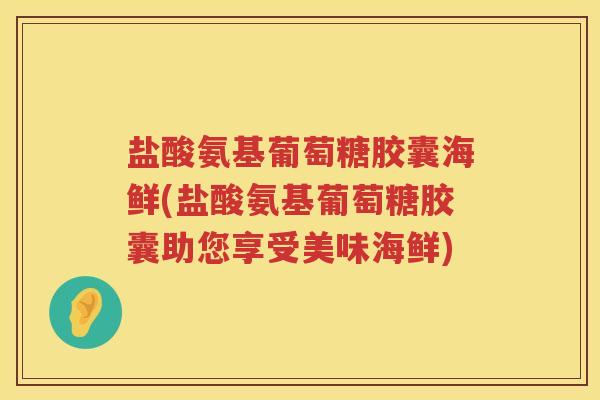 盐酸氨基葡萄糖胶囊海鲜(盐酸氨基葡萄糖胶囊助您享受美味海鲜)