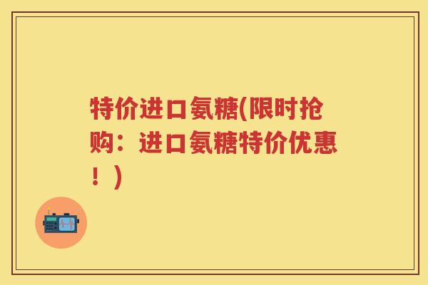 特价进口氨糖(限时抢购:进口氨糖特价优惠!) 特价进口氨糖(限时抢购:进口氨糖特价优惠!)