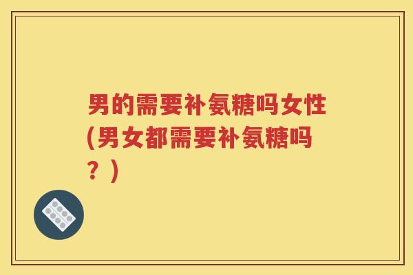 男的需要补氨糖吗女性(男女都需要补氨糖吗？)