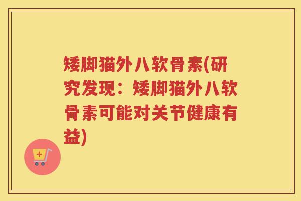 矮脚猫外八软骨素(研究发现：矮脚猫外八软骨素可能对关节健康有益)