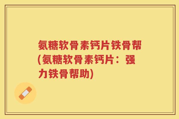 氨糖软骨素钙片铁骨帮(氨糖软骨素钙片:强力铁骨帮助) 氨糖软骨素钙片铁骨帮(氨糖软骨素钙片:强力铁骨帮助)