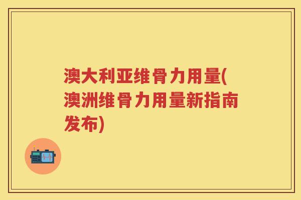 澳大利亚维骨力用量(澳洲维骨力用量新指南发布) 澳大利亚维骨力用量(澳洲维骨力用量新指南发布)
