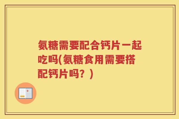 氨糖需要配合钙片一起吃吗(氨糖食用需要搭配钙片吗？)