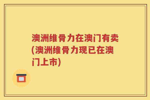 澳洲维骨力在澳门有卖(澳洲维骨力现已在澳门上市)