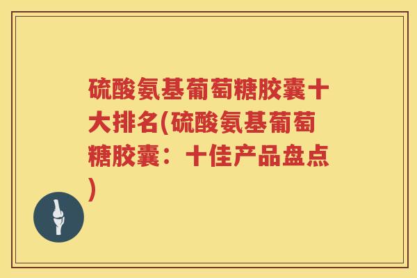 硫酸氨基葡萄糖胶囊十大排名(硫酸氨基葡萄糖胶囊：十佳产品盘点)